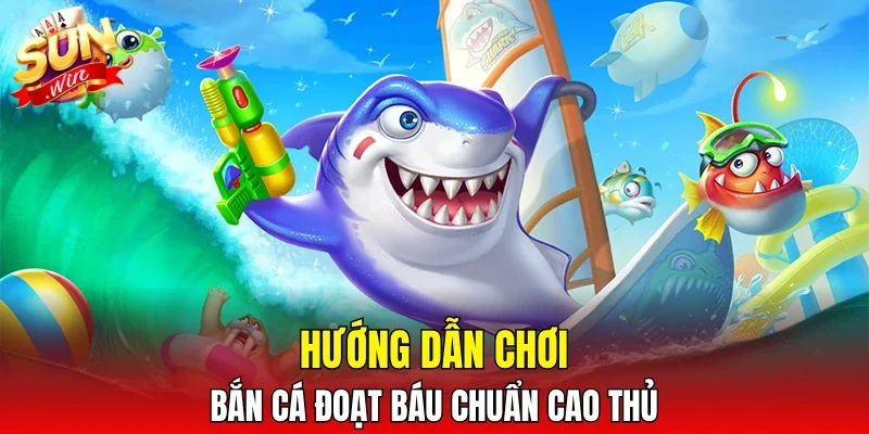 Hướng dẫn chơi bắn cá đoạt báu chuẩn cao thủ