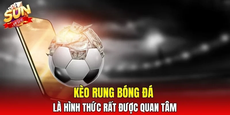 Kèo rung bóng đá là hình thức rất được quan tâm