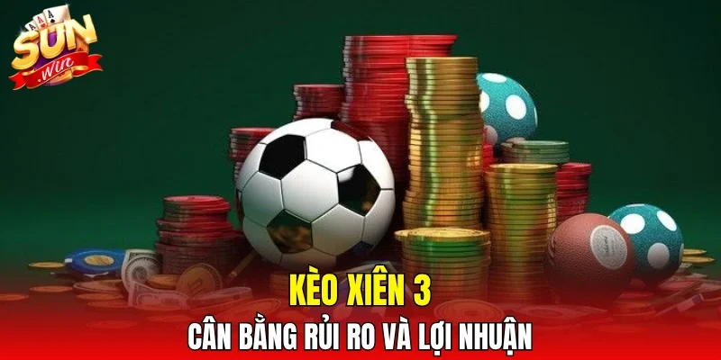 Kèo xiên 3 cân bằng rủi ro và lợi nhuận