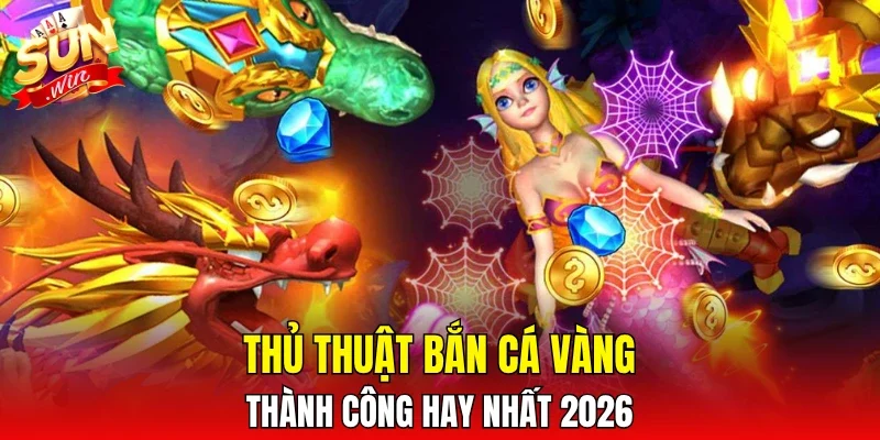 Thủ thuật bắn cá Vàng thành công hay nhất 2026